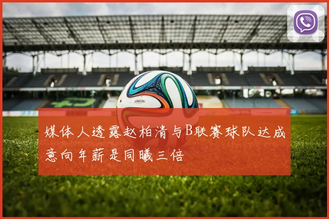媒体人透露赵柏清与B联赛球队达成意向年薪是同曦三倍