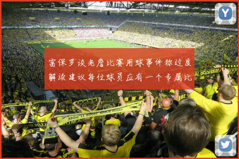 富保罗谈老詹比赛用球事件称过度解读建议每位球员应有一个专属比赛用球