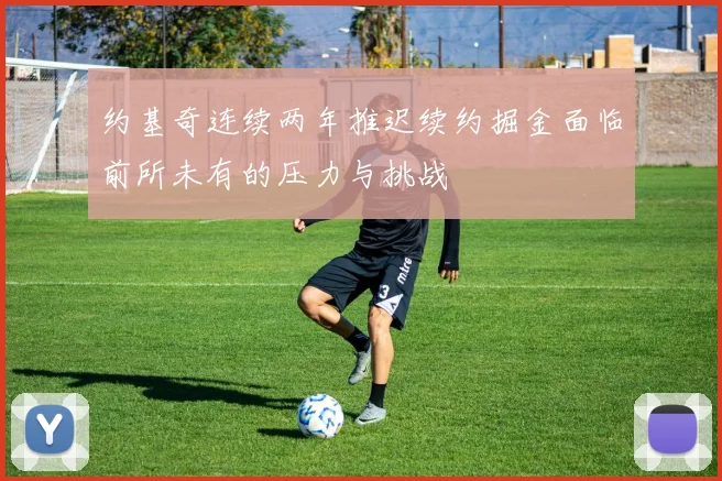 约基奇连续两年推迟续约掘金面临前所未有的压力与挑战