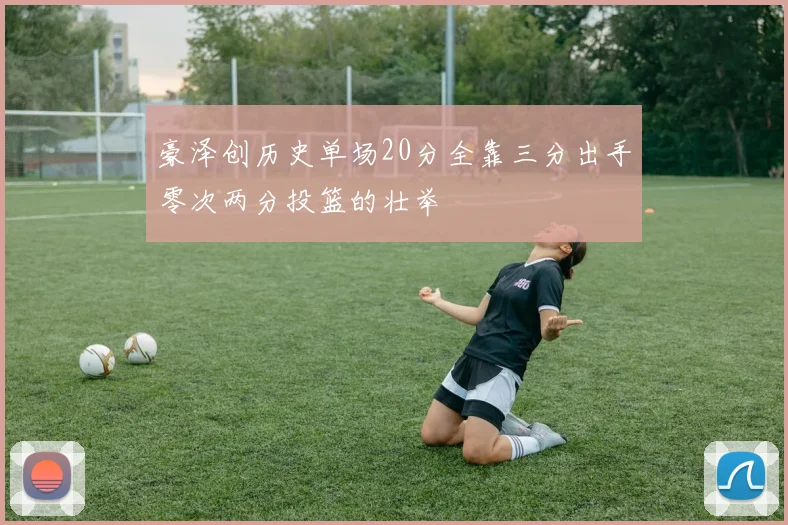 豪泽创历史单场20分全靠三分出手零次两分投篮的壮举