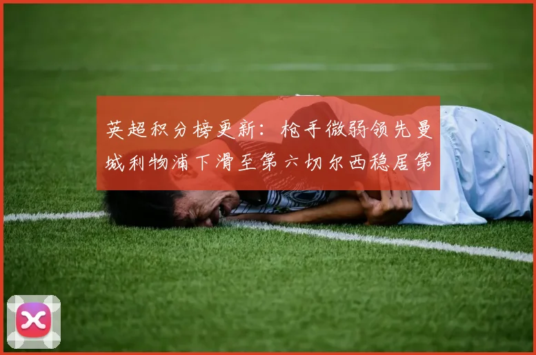 英超积分榜更新：枪手微弱领先曼城利物浦下滑至第六切尔西稳居第十