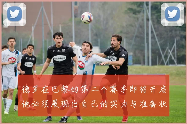 德罗在巴黎的第二个赛季即将开启他必须展现出自己的实力与准备状态