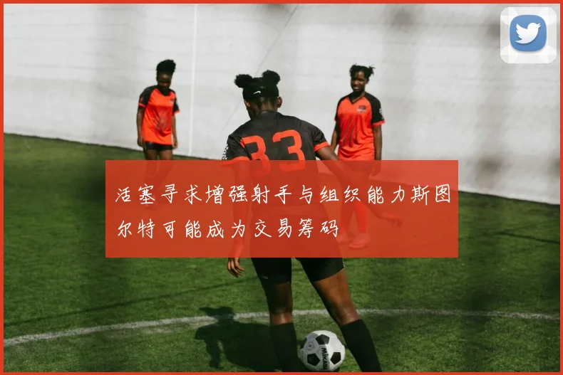 活塞寻求增强射手与组织能力斯图尔特可能成为交易筹码