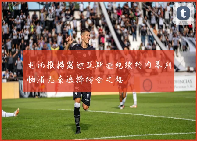 电讯报揭露迪亚斯拒绝续约内幕利物浦无奈选择转会之路