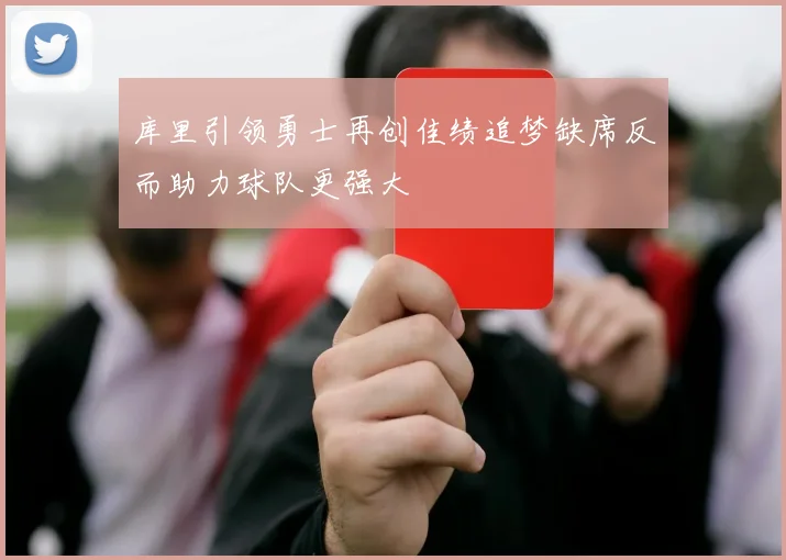 库里引领勇士再创佳绩追梦缺席反而助力球队更强大