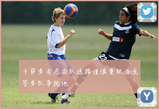 卡萨多考虑离队选择谨慎曼联马竞等多队争抢他