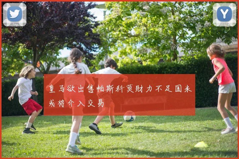 皇马欲出售帕斯科莫财力不足国米或将介入交易