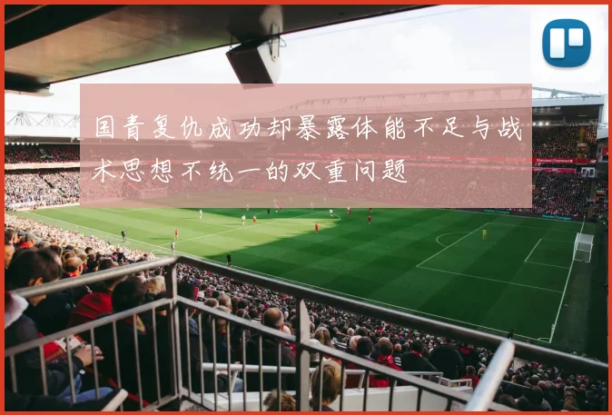 国青复仇成功却暴露体能不足与战术思想不统一的双重问题
