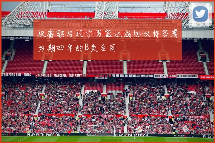 段睿骐与辽宁男篮达成协议将签署为期四年的B类合同