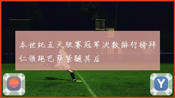 本世纪五大联赛冠军次数排行榜拜仁领跑巴萨紧随其后