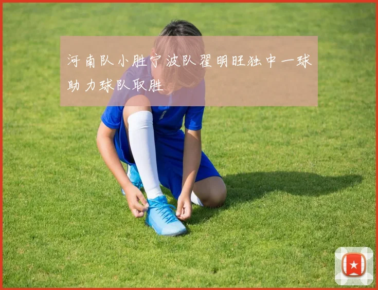 河南队小胜宁波队翟明旺独中一球助力球队取胜