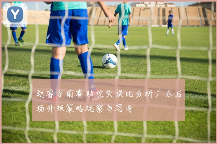 赵睿季前赛助攻失误比分析广东后场升级策略观察与思考