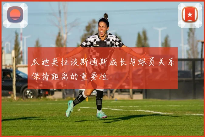 瓜迪奥拉谈斯通斯成长与球员关系保持距离的重要性