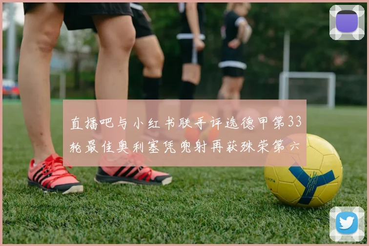 直播吧与小红书联手评选德甲第33轮最佳奥利塞凭兜射再获殊荣第六次当选