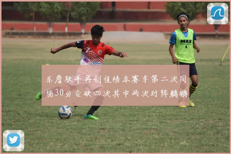 东詹联手再创佳绩本赛季第二次同场30分合砍四次其中两次对阵鹈鹕