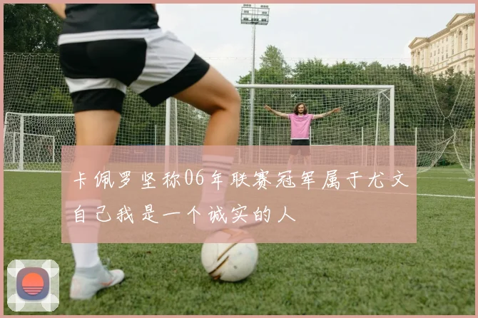 卡佩罗坚称06年联赛冠军属于尤文自己我是一个诚实的人