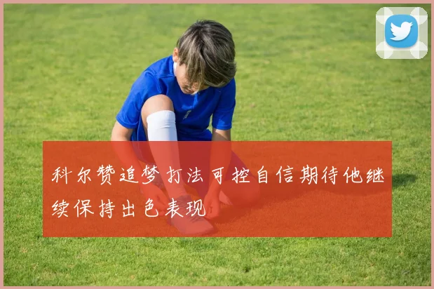 科尔赞追梦打法可控自信期待他继续保持出色表现