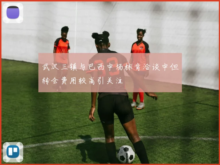 武汉三镇与巴西中场林肯洽谈中但转会费用较高引关注