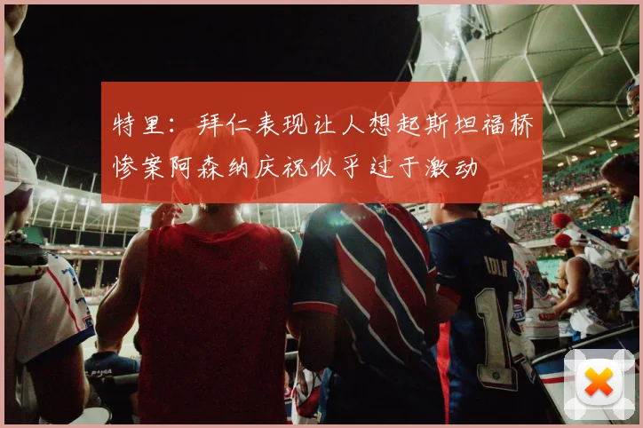 特里：拜仁表现让人想起斯坦福桥惨案阿森纳庆祝似乎过于激动