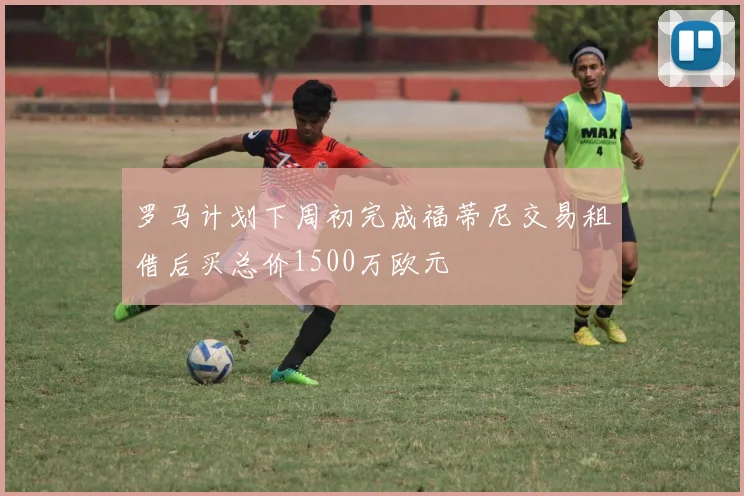 罗马计划下周初完成福蒂尼交易租借后买总价1500万欧元