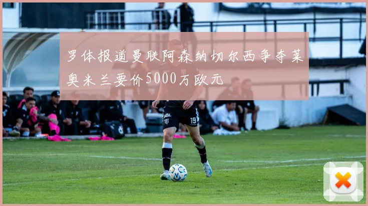 罗体报道曼联阿森纳切尔西争夺莱奥米兰要价5000万欧元