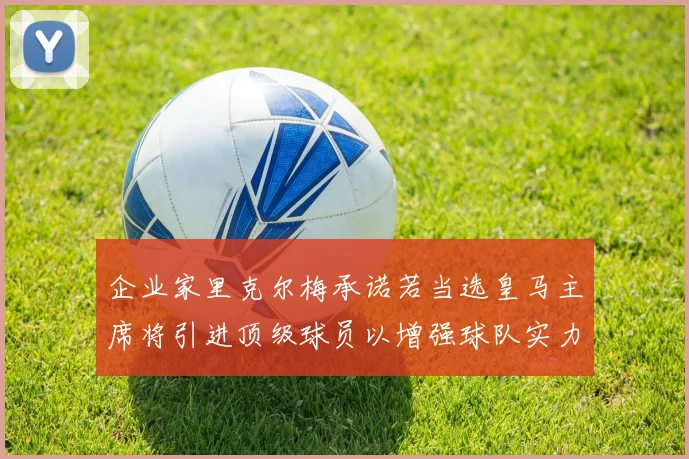 企业家里克尔梅承诺若当选皇马主席将引进顶级球员以增强球队实力